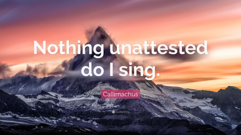 Callimachus Quote: “Nothing unattested do I sing.”