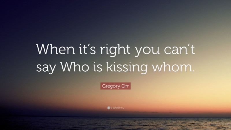 Gregory Orr Quote: “When it’s right you can’t say Who is kissing whom.”