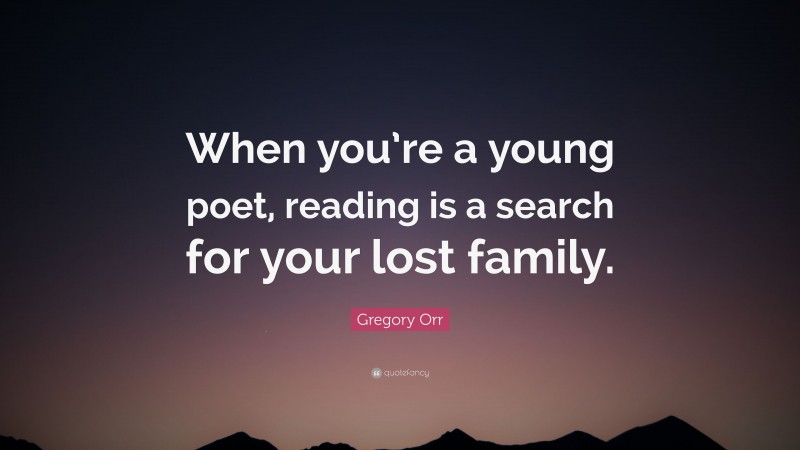 Gregory Orr Quote: “When you’re a young poet, reading is a search for your lost family.”