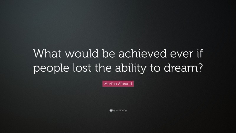 Martha Albrand Quote: “What would be achieved ever if people lost the ability to dream?”