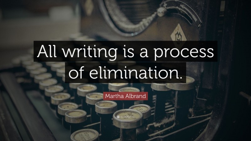 Martha Albrand Quote: “All writing is a process of elimination.”