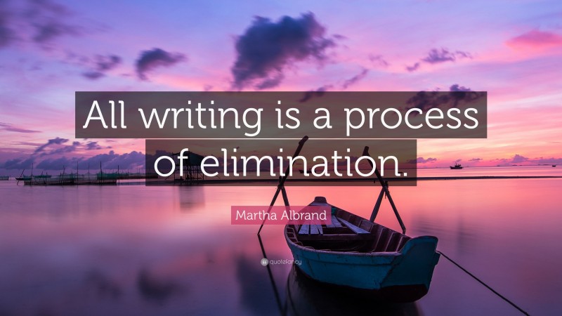 Martha Albrand Quote: “All writing is a process of elimination.”