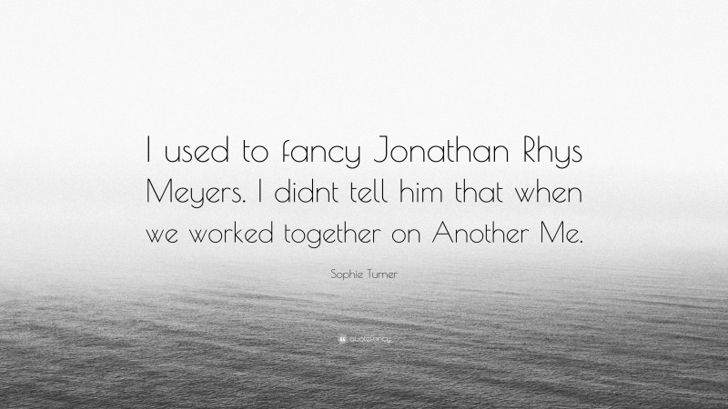 Sophie Turner Quote: “I used to fancy Jonathan Rhys Meyers. I didnt tell him that when we worked together on Another Me.”
