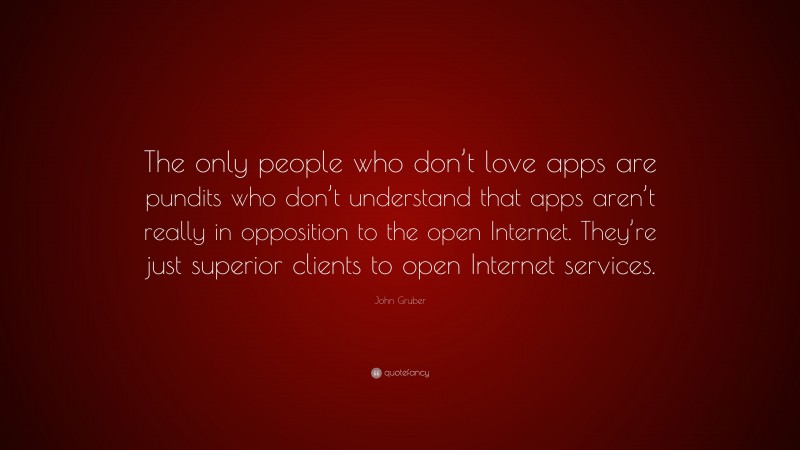John Gruber Quote: “The only people who don’t love apps are pundits who don’t understand that apps aren’t really in opposition to the open Internet. They’re just superior clients to open Internet services.”
