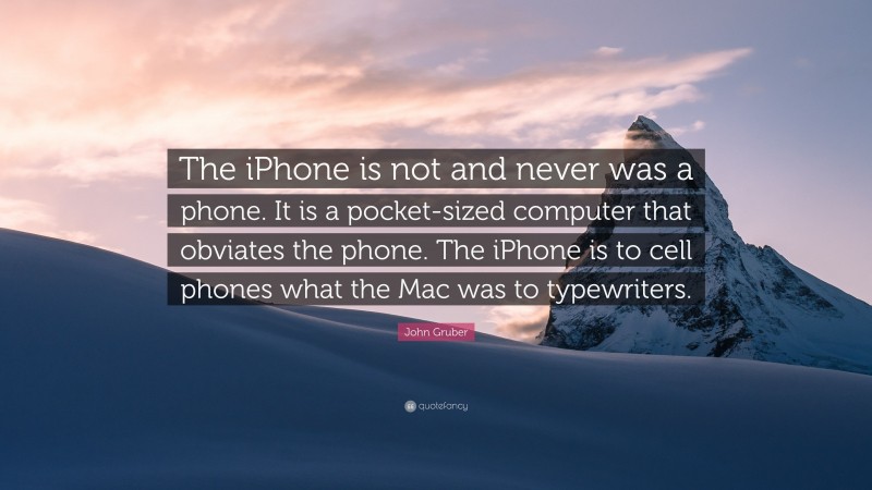 John Gruber Quote: “The iPhone is not and never was a phone. It is a pocket-sized computer that obviates the phone. The iPhone is to cell phones what the Mac was to typewriters.”