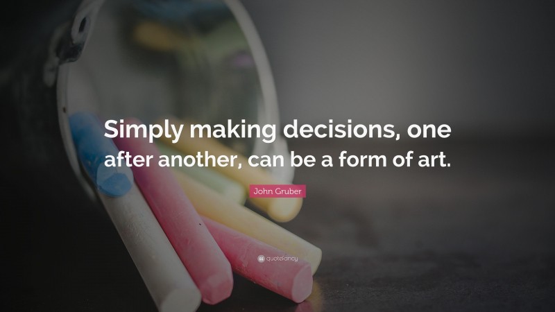 John Gruber Quote: “Simply making decisions, one after another, can be a form of art.”