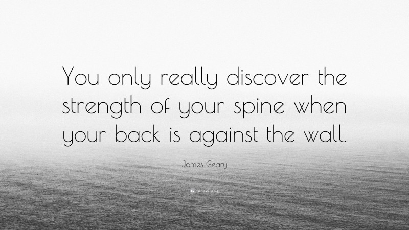 James Geary Quote: “You only really discover the strength of your spine when your back is against the wall.”