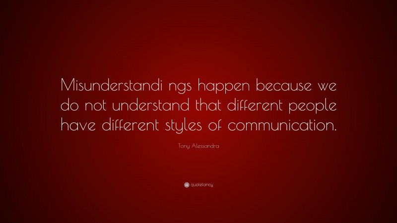 Tony Alessandra Quote: “Misunderstandi ngs happen because we do not understand that different people have different styles of communication.”