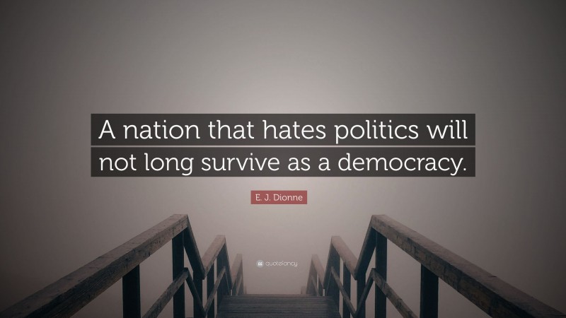 E. J. Dionne Quote: “A nation that hates politics will not long survive as a democracy.”
