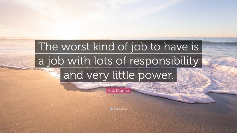 E. J. Dionne Quote: “The worst kind of job to have is a job with lots of responsibility and very little power.”