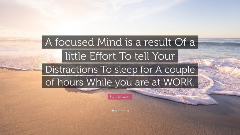 Sujit Lalwani Quote: “A focused Mind is a result Of a little Effort To tell Your Distractions To sleep for A couple of hours While you are at WORK.”
