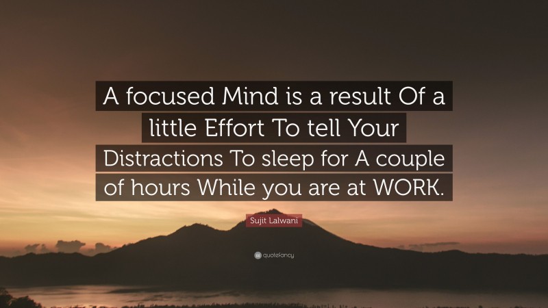 Sujit Lalwani Quote: “A focused Mind is a result Of a little Effort To tell Your Distractions To sleep for A couple of hours While you are at WORK.”