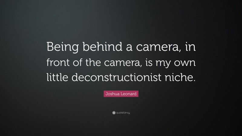 Joshua Leonard Quote: “Being behind a camera, in front of the camera, is my own little deconstructionist niche.”