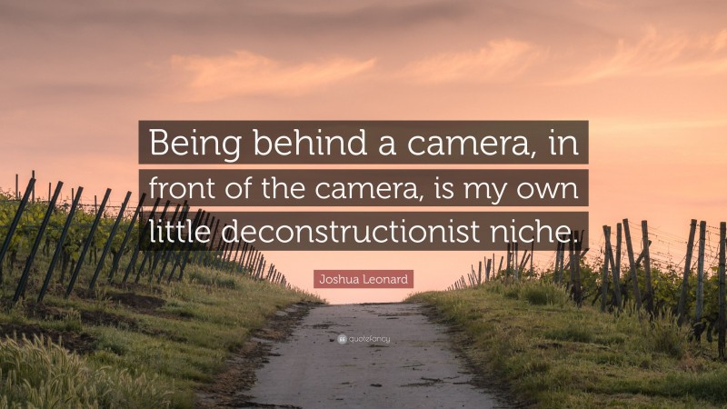 Joshua Leonard Quote: “Being behind a camera, in front of the camera, is my own little deconstructionist niche.”