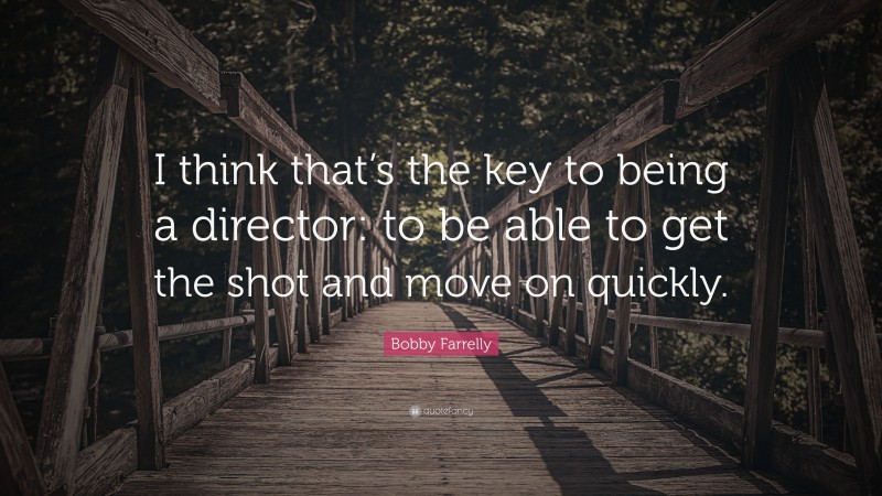 Bobby Farrelly Quote: “I think that’s the key to being a director: to be able to get the shot and move on quickly.”