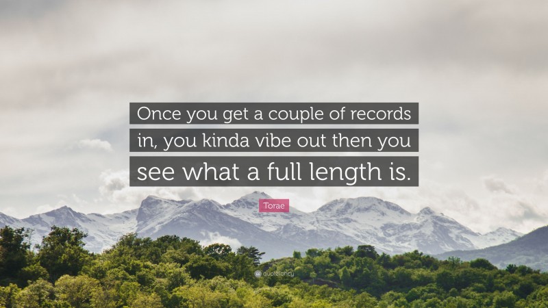 Torae Quote: “Once you get a couple of records in, you kinda vibe out then you see what a full length is.”