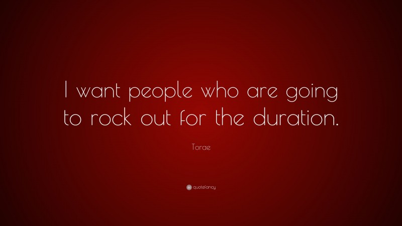 Torae Quote: “I want people who are going to rock out for the duration.”