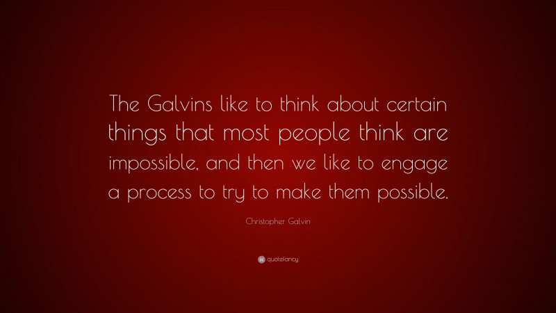 Christopher Galvin Quote: “The Galvins like to think about certain things that most people think are impossible, and then we like to engage a process to try to make them possible.”