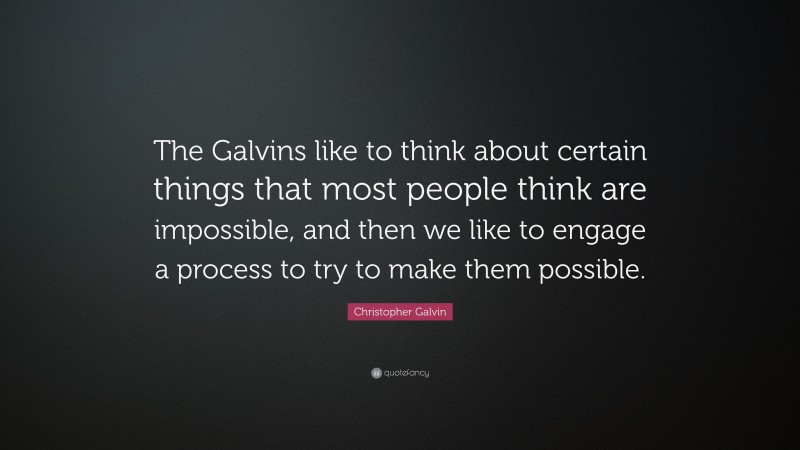 Christopher Galvin Quote: “The Galvins like to think about certain things that most people think are impossible, and then we like to engage a process to try to make them possible.”