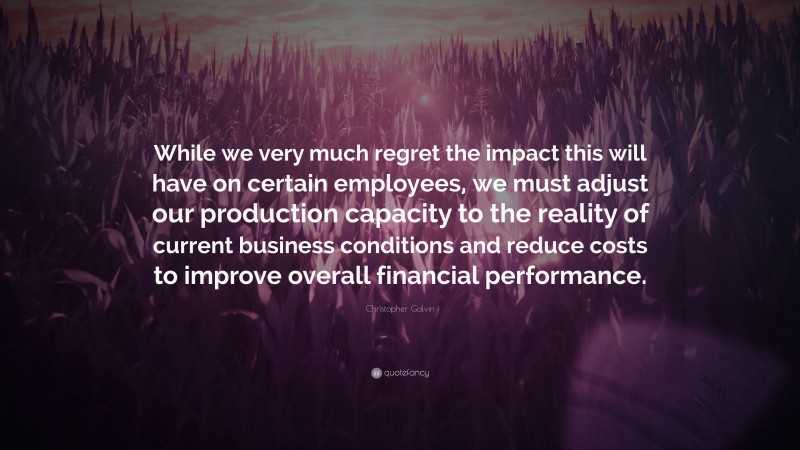 Christopher Galvin Quote: “While we very much regret the impact this will have on certain employees, we must adjust our production capacity to the reality of current business conditions and reduce costs to improve overall financial performance.”