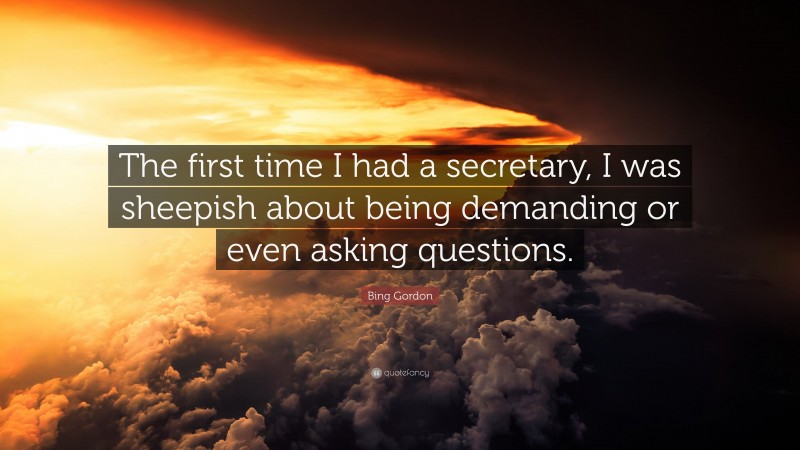 Bing Gordon Quote: “The first time I had a secretary, I was sheepish about being demanding or even asking questions.”