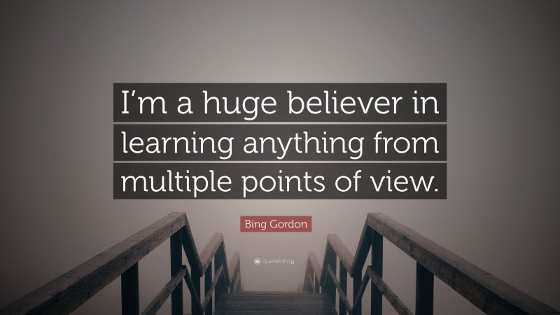 Bing Gordon Quote: “I’m a huge believer in learning anything from multiple points of view.”