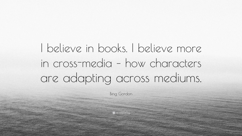 Bing Gordon Quote: “I believe in books. I believe more in cross-media – how characters are adapting across mediums.”