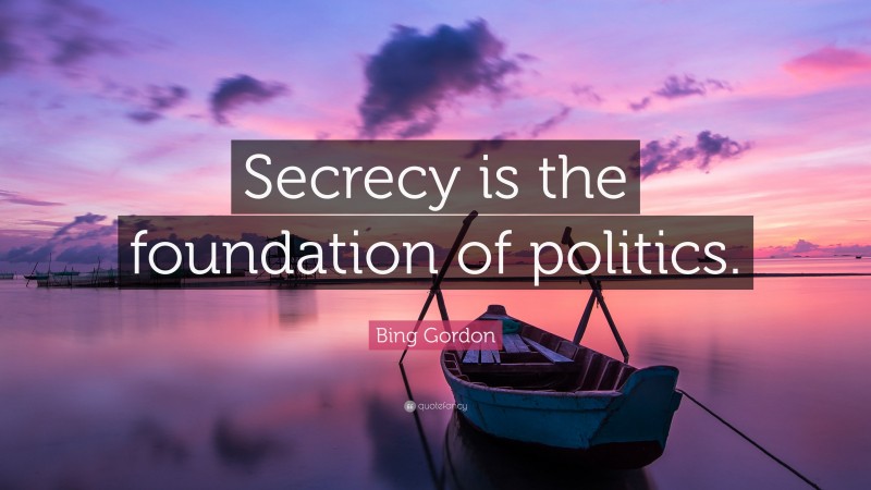 Bing Gordon Quote: “Secrecy is the foundation of politics.”