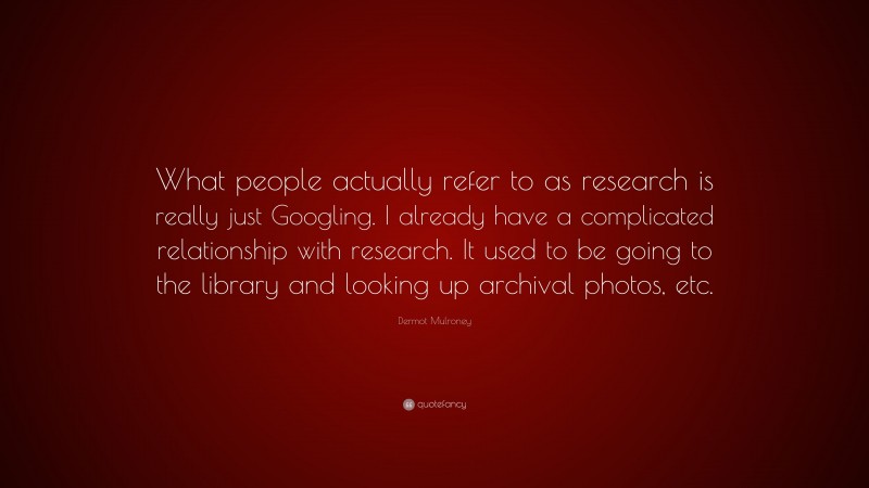 Dermot Mulroney Quote: “What people actually refer to as research is really just Googling. I already have a complicated relationship with research. It used to be going to the library and looking up archival photos, etc.”