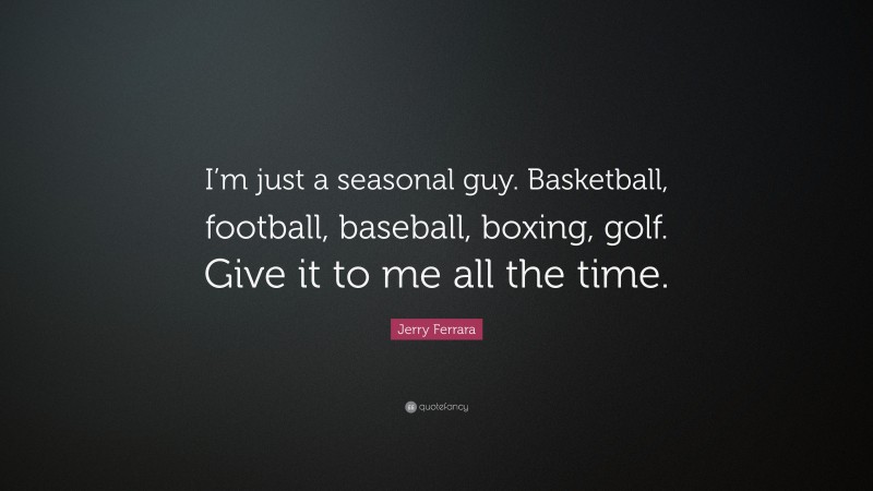 Jerry Ferrara Quote: “I’m just a seasonal guy. Basketball, football, baseball, boxing, golf. Give it to me all the time.”