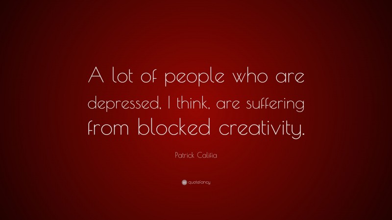 Patrick Califia Quote: “A lot of people who are depressed, I think, are suffering from blocked creativity.”