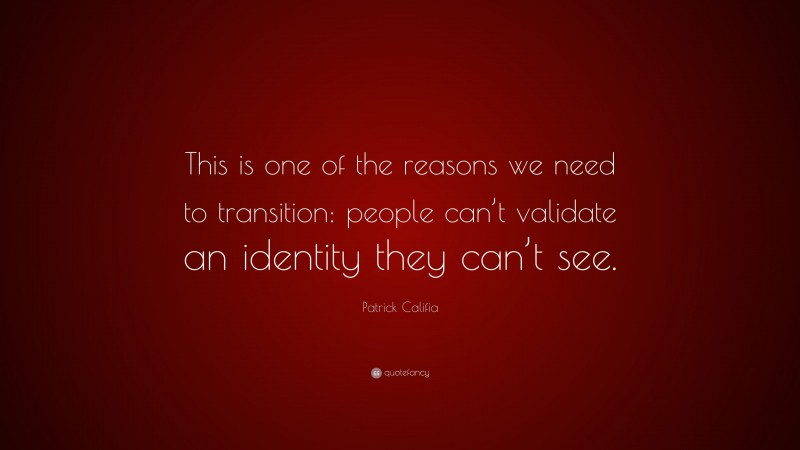 Patrick Califia Quote: “This is one of the reasons we need to transition: people can’t validate an identity they can’t see.”