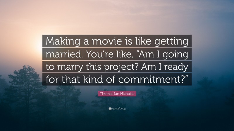 Thomas Ian Nicholas Quote: “Making a movie is like getting married. You’re like, “Am I going to marry this project? Am I ready for that kind of commitment?””