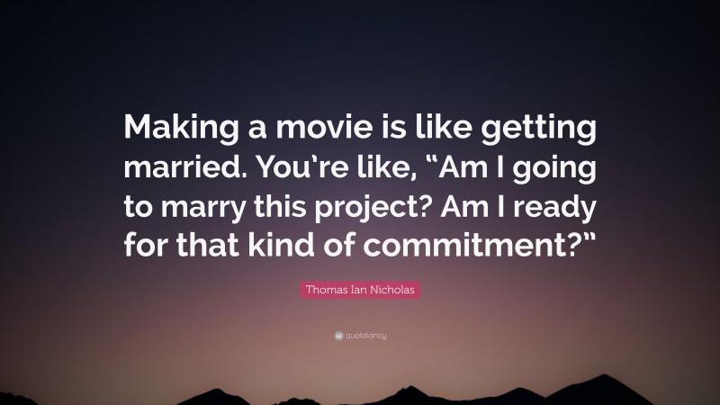 Thomas Ian Nicholas Quote: “Making a movie is like getting married. You’re like, “Am I going to marry this project? Am I ready for that kind of commitment?””