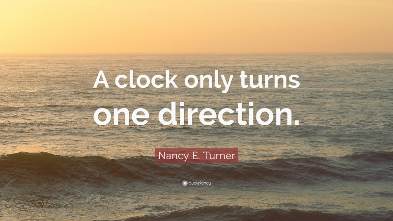 Nancy E. Turner Quote: “A clock only turns one direction.”