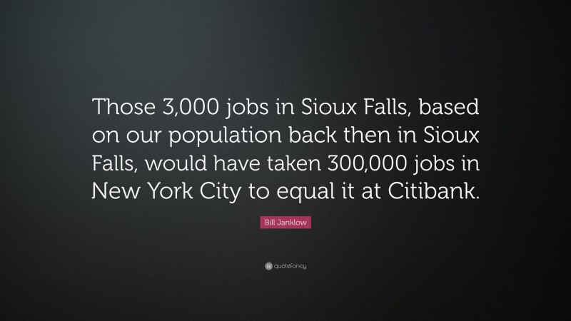 Bill Janklow Quote: “Those 3,000 jobs in Sioux Falls, based on our population back then in Sioux Falls, would have taken 300,000 jobs in New York City to equal it at Citibank.”