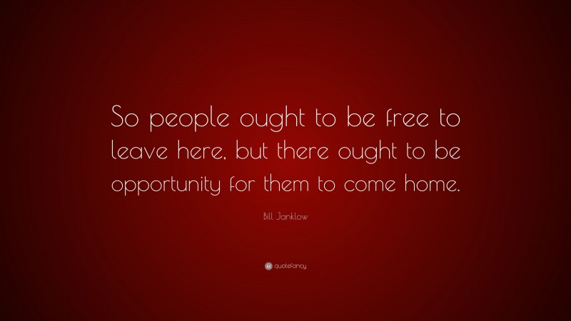 Bill Janklow Quote: “So people ought to be free to leave here, but there ought to be opportunity for them to come home.”