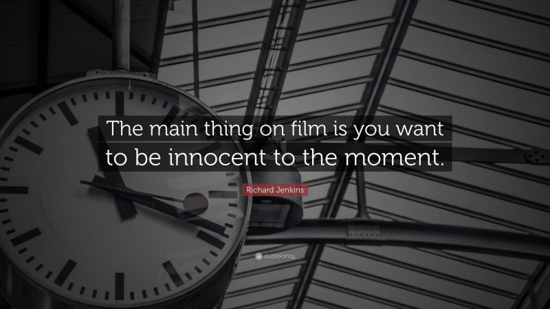 Richard Jenkins Quote: “The main thing on film is you want to be innocent to the moment.”