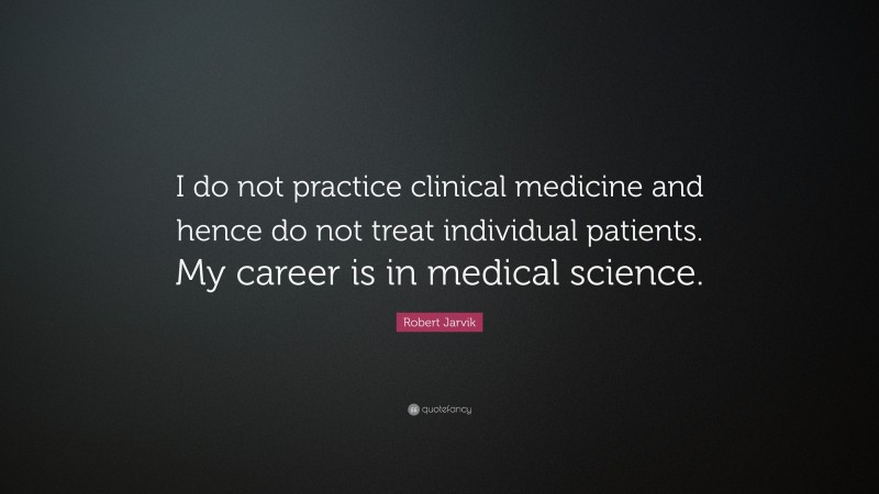Robert Jarvik Quote: “I do not practice clinical medicine and hence do not treat individual patients. My career is in medical science.”