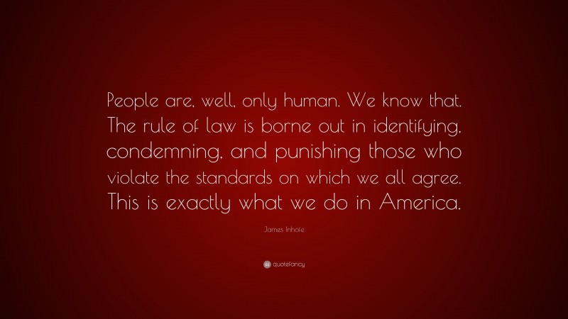 James Inhofe Quote: “People are, well, only human. We know that. The rule of law is borne out in identifying, condemning, and punishing those who violate the standards on which we all agree. This is exactly what we do in America.”