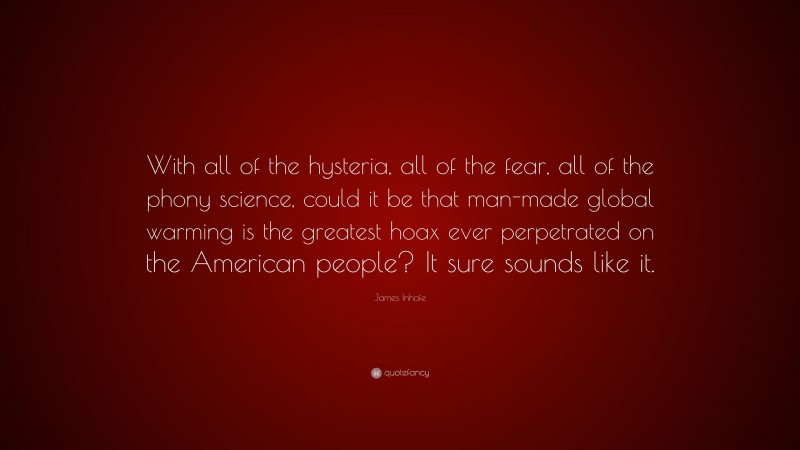 James Inhofe Quote: “With all of the hysteria, all of the fear, all of the phony science, could it be that man-made global warming is the greatest hoax ever perpetrated on the American people? It sure sounds like it.”