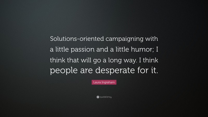 Laura Ingraham Quote: “Solutions-oriented campaigning with a little passion and a little humor; I think that will go a long way. I think people are desperate for it.”