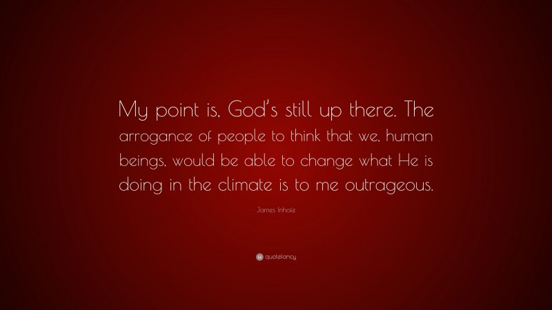 James Inhofe Quote: “My point is, God’s still up there. The arrogance of people to think that we, human beings, would be able to change what He is doing in the climate is to me outrageous.”