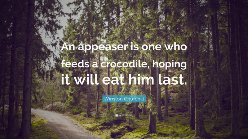 Winston Churchill Quote: “An appeaser is one who feeds a crocodile, hoping it will eat him last.”