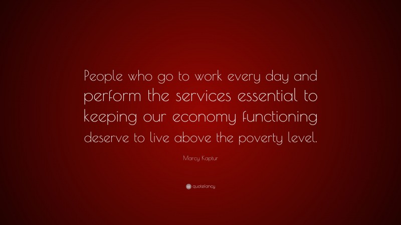 Marcy Kaptur Quote: “People who go to work every day and perform the services essential to keeping our economy functioning deserve to live above the poverty level.”