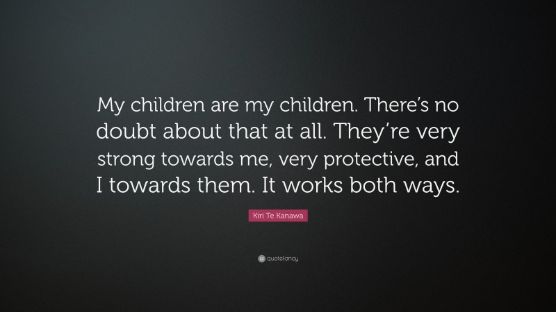 Kiri Te Kanawa Quote: “My children are my children. There’s no doubt about that at all. They’re very strong towards me, very protective, and I towards them. It works both ways.”