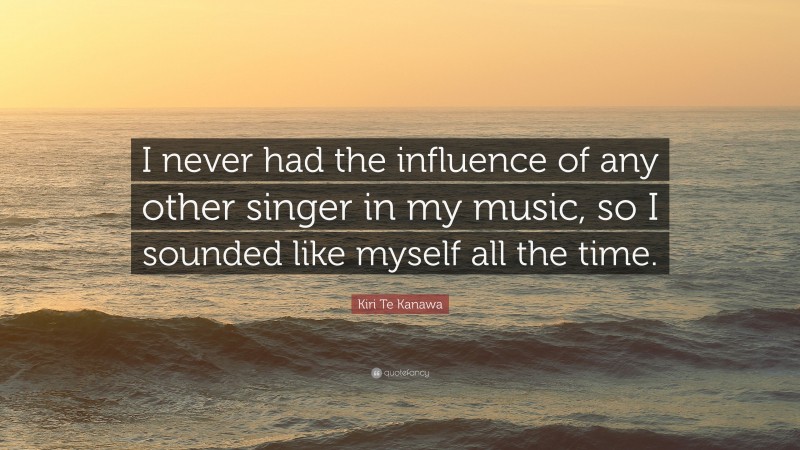 Kiri Te Kanawa Quote: “I never had the influence of any other singer in my music, so I sounded like myself all the time.”