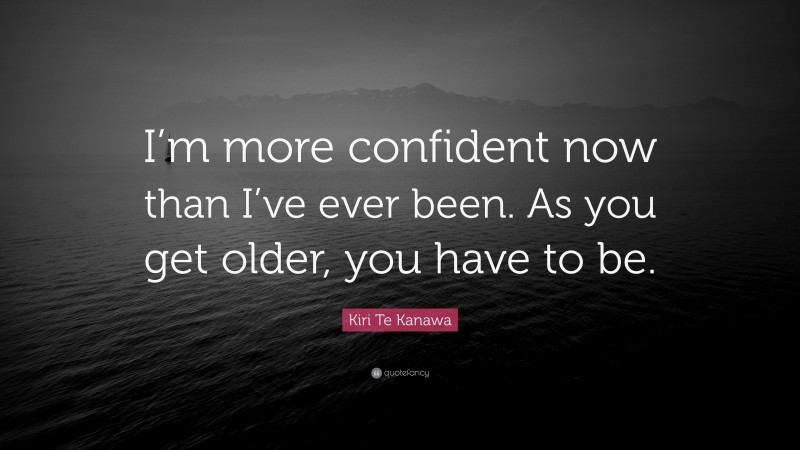 Kiri Te Kanawa Quote: “I’m more confident now than I’ve ever been. As you get older, you have to be.”