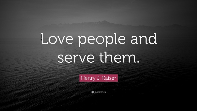 Henry J. Kaiser Quote: “Love people and serve them.”