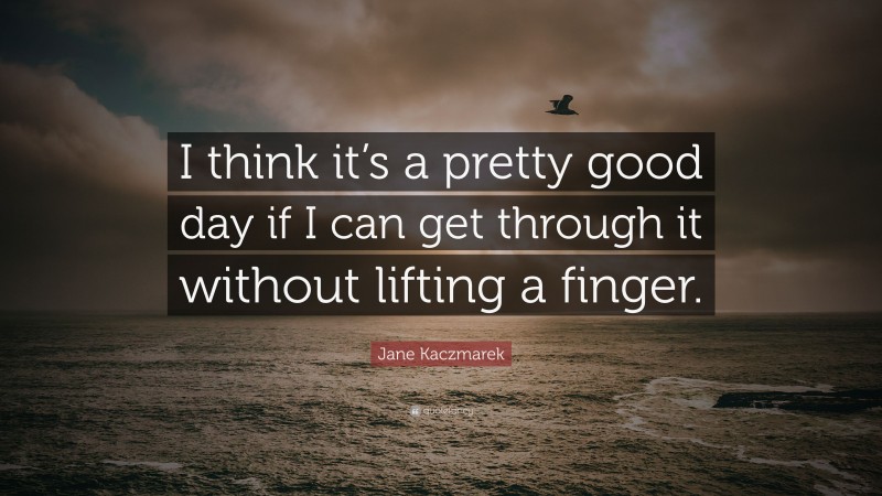 Jane Kaczmarek Quote: “I think it’s a pretty good day if I can get through it without lifting a finger.”